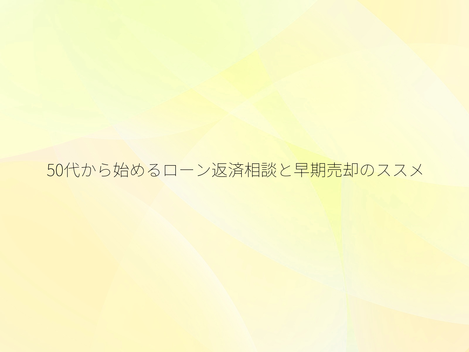 50代から始めるローン返済相談と早期売却のススメ