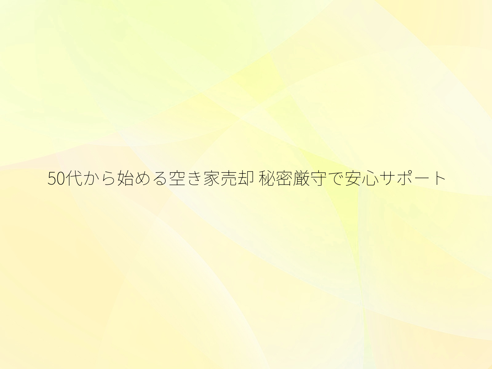 50代から始める空き家売却 秘密厳守で安心サポート