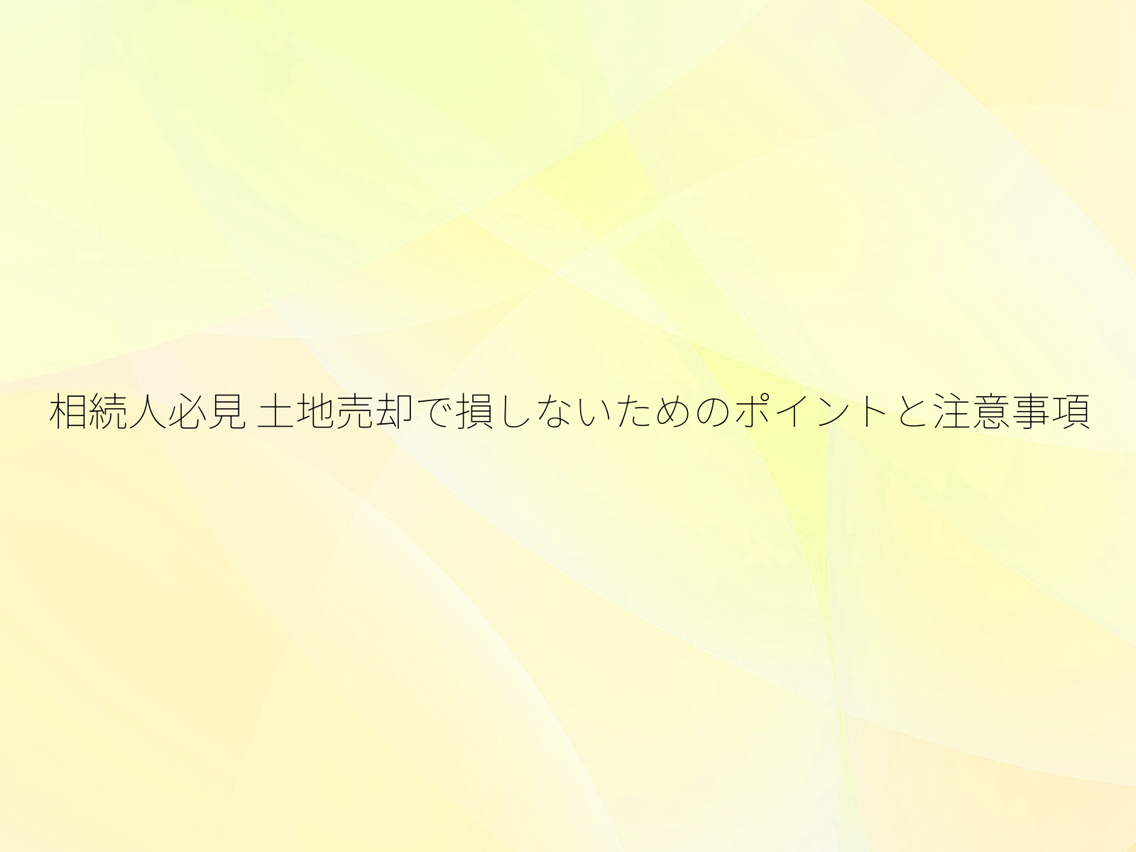 相続人必見 土地売却で損しないためのポイントと注意事項