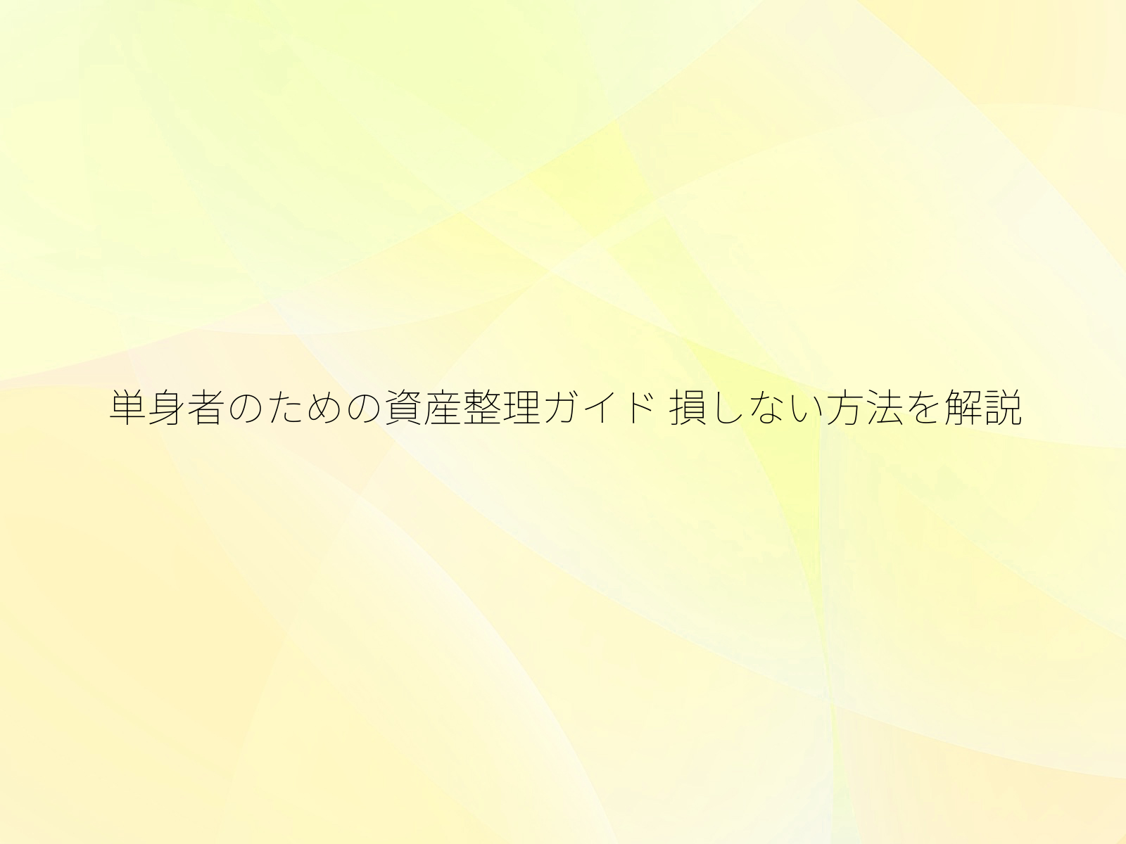単身者のための資産整理ガイド 損しない方法を解説