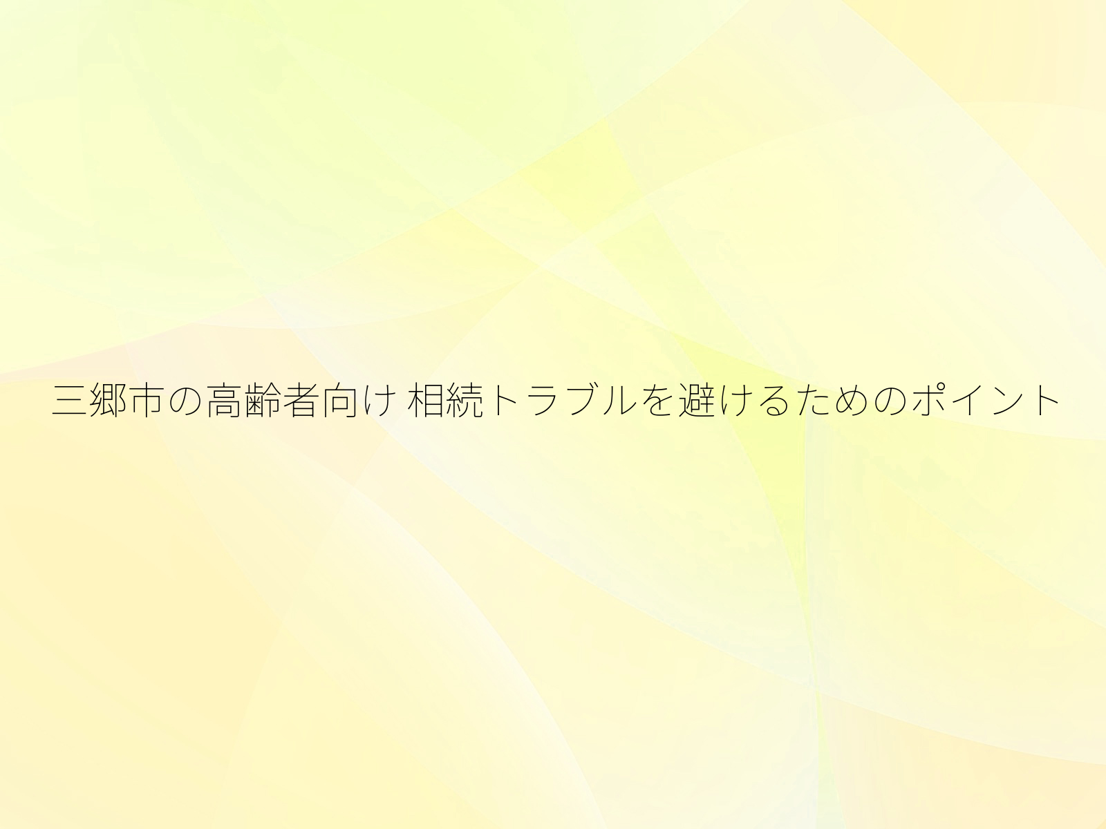 三郷市の高齢者向け 相続トラブルを避けるためのポイント