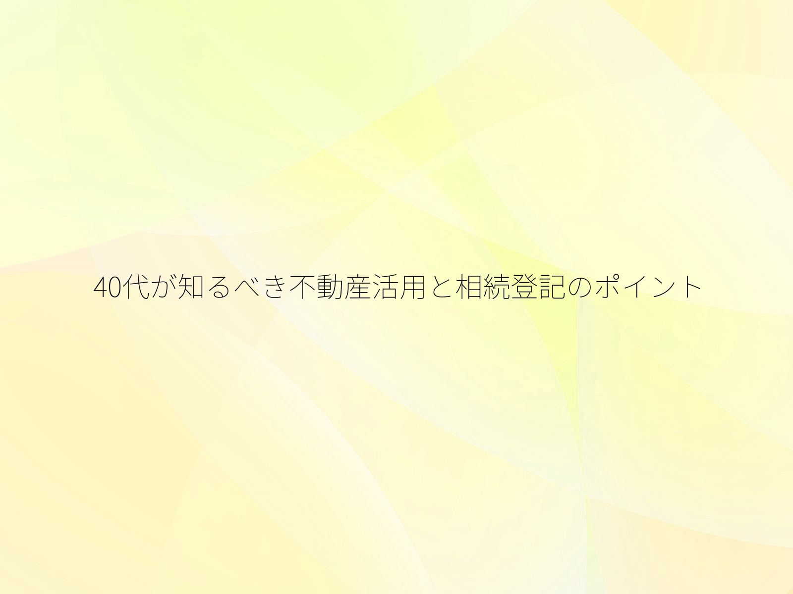40代が知るべき不動産活用と相続登記のポイント