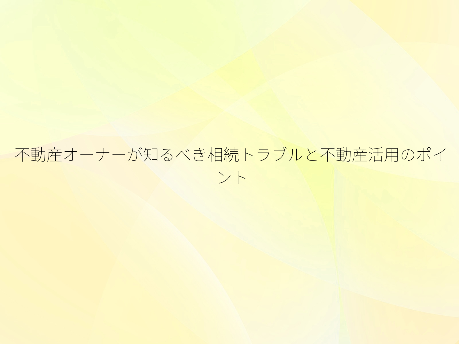 不動産オーナーが知るべき相続トラブルと不動産活用のポイント