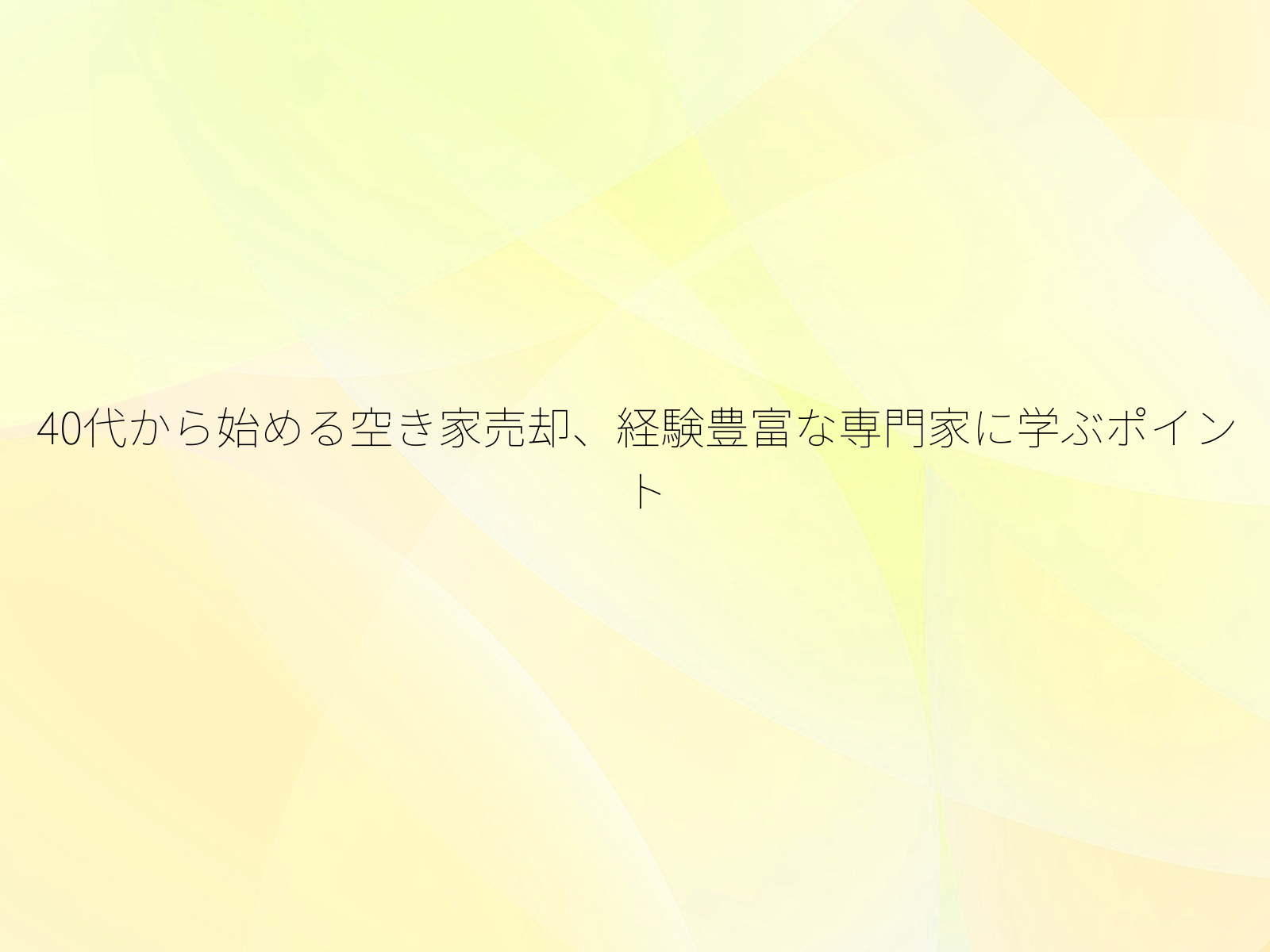 40代から始める空き家売却、経験豊富な専門家に学ぶポイント