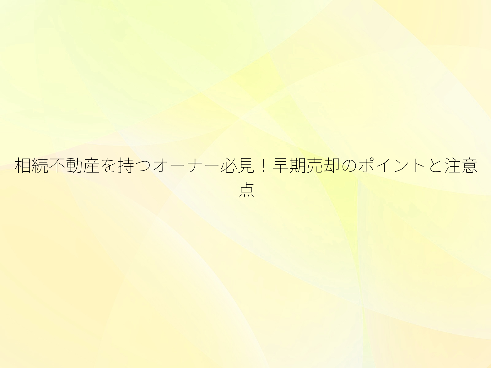 相続不動産を持つオーナー必見！早期売却のポイントと注意点
