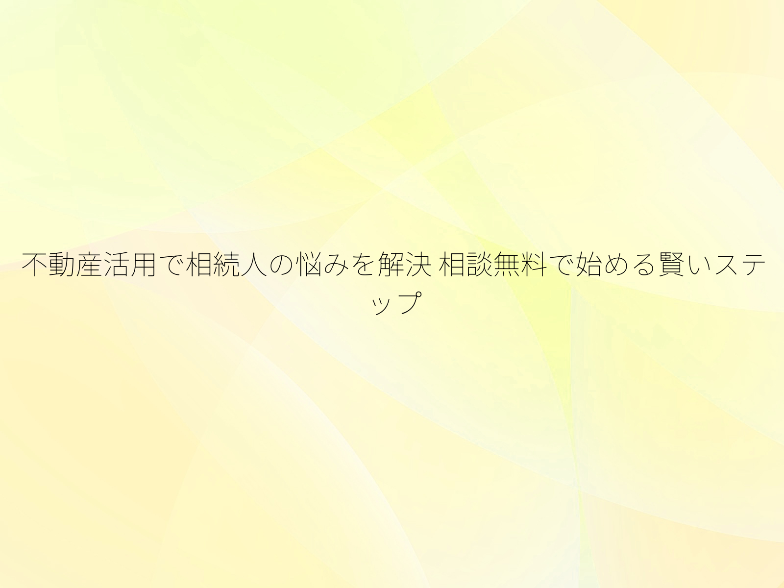 不動産活用で相続人の悩みを解決 相談無料で始める賢いステップ
