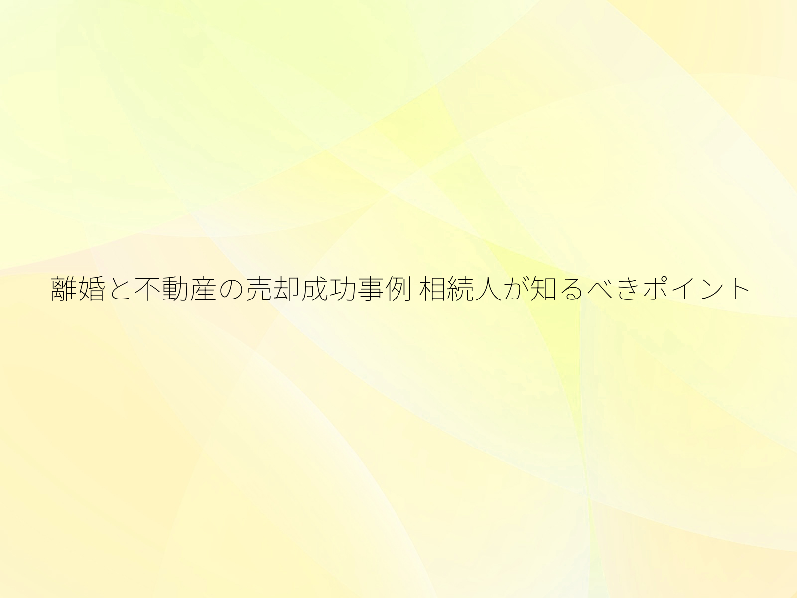 離婚と不動産の売却成功事例 相続人が知るべきポイント